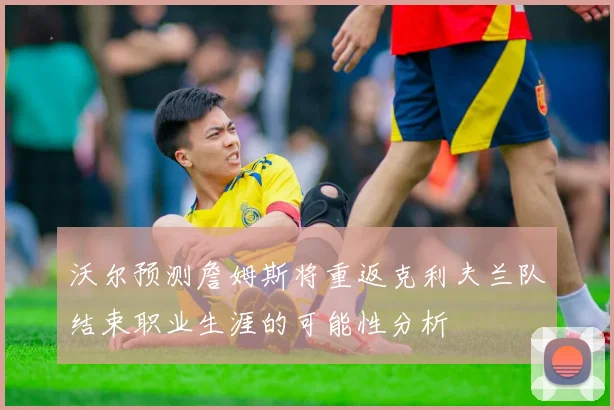 沃尔预测詹姆斯将重返克利夫兰队结束职业生涯的可能性分析