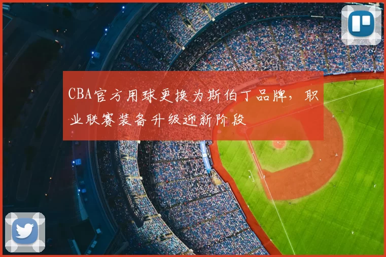 CBA官方用球更换为斯伯丁品牌，职业联赛装备升级迎新阶段