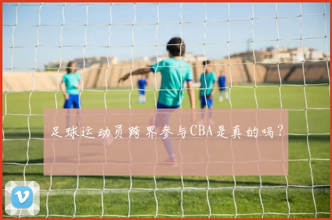 足球运动员跨界参与CBA是真的吗？