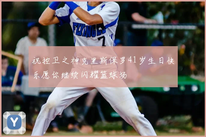 祝控卫之神克里斯保罗41岁生日快乐愿你继续闪耀篮球场