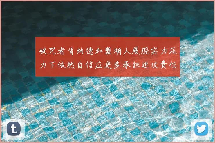 破咒者肯纳德加盟湖人展现实力压力下依然自信应更多承担进攻责任