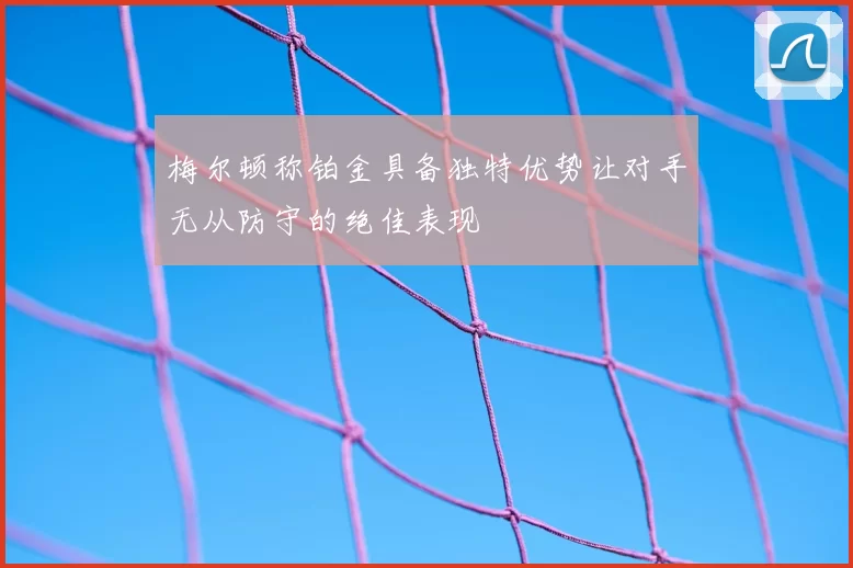 梅尔顿称铂金具备独特优势让对手无从防守的绝佳表现