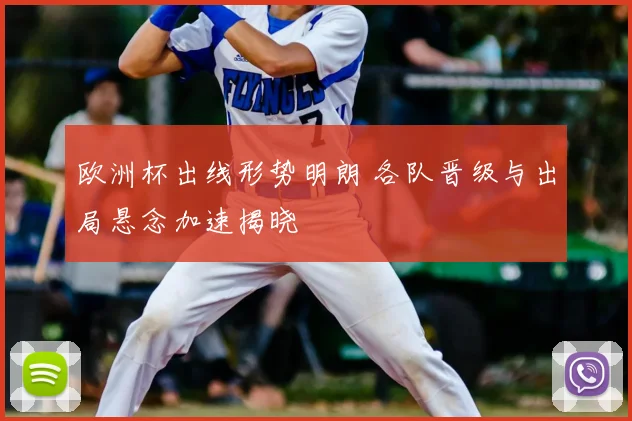 欧洲杯出线形势明朗 各队晋级与出局悬念加速揭晓