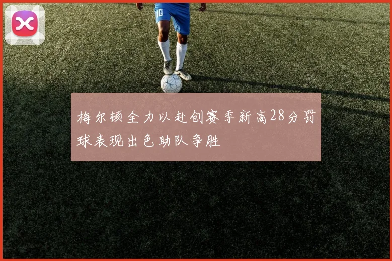 梅尔顿全力以赴创赛季新高28分罚球表现出色助队争胜