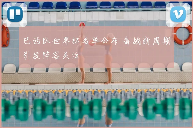 巴西队世界杯名单公布 备战新周期引发阵容关注