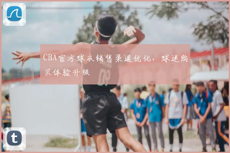 CBA官方球衣销售渠道优化，球迷购买体验升级