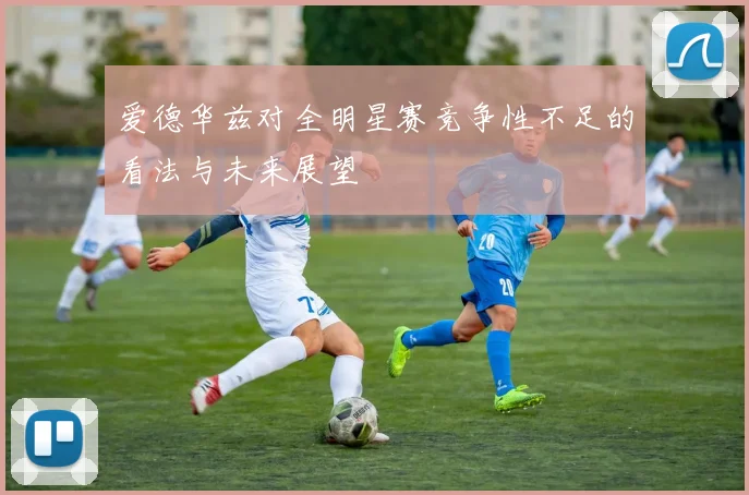 爱德华兹对全明星赛竞争性不足的看法与未来展望