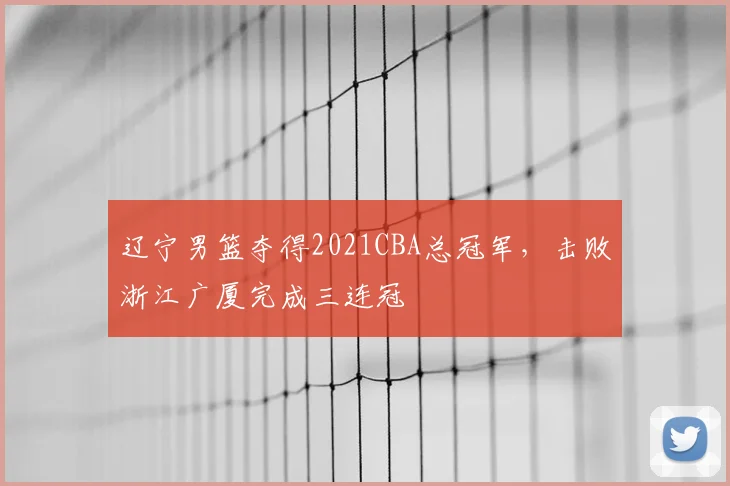 辽宁男篮夺得2021CBA总冠军，击败浙江广厦完成三连冠