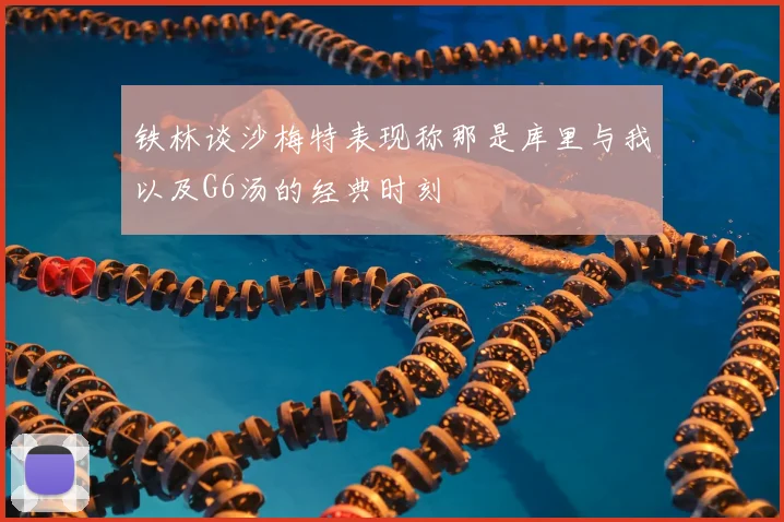 铁林谈沙梅特表现称那是库里与我以及G6汤的经典时刻