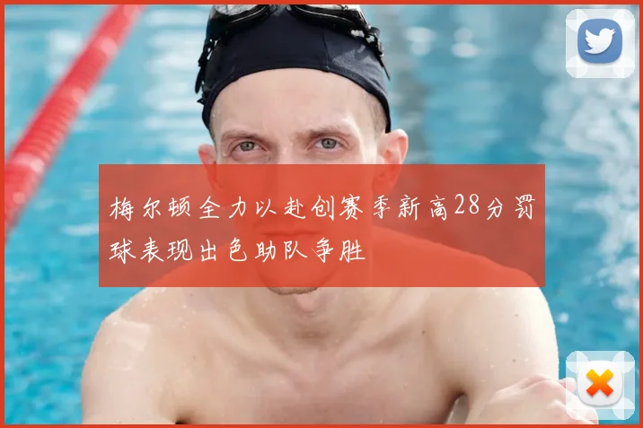 梅尔顿全力以赴创赛季新高28分罚球表现出色助队争胜