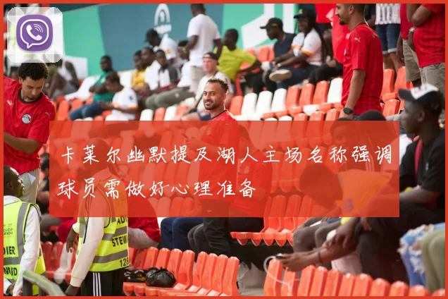 卡莱尔幽默提及湖人主场名称强调球员需做好心理准备