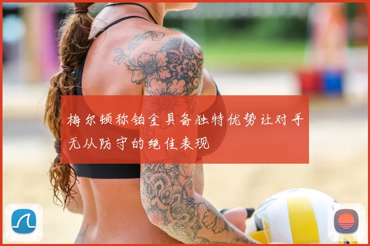 梅尔顿称铂金具备独特优势让对手无从防守的绝佳表现
