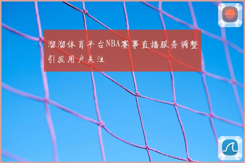 溜溜体育平台NBA赛事直播服务调整引发用户关注