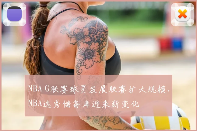 NBA G联赛球员发展联赛扩大规模，NBA选秀储备库迎来新变化