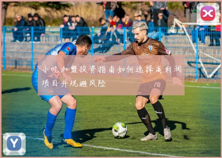 小吃加盟投资指南如何选择高利润项目并规避风险