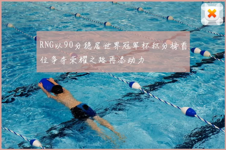 RNG以90分稳居世界冠军杯积分榜首位争夺荣耀之路再添动力