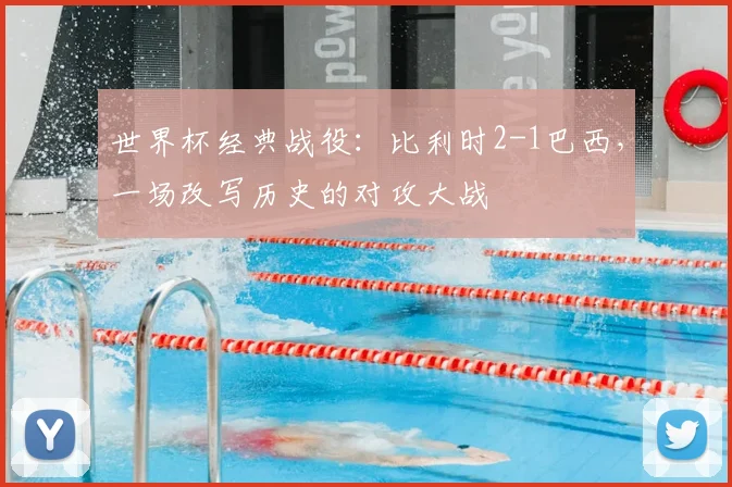 世界杯经典战役:比利时2-1巴西,一场改写历史的对攻大战