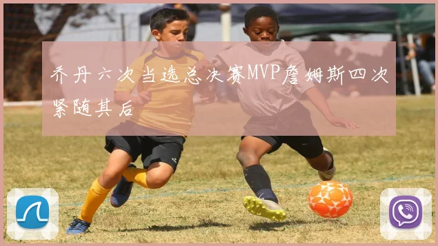 乔丹六次当选总决赛MVP詹姆斯四次紧随其后