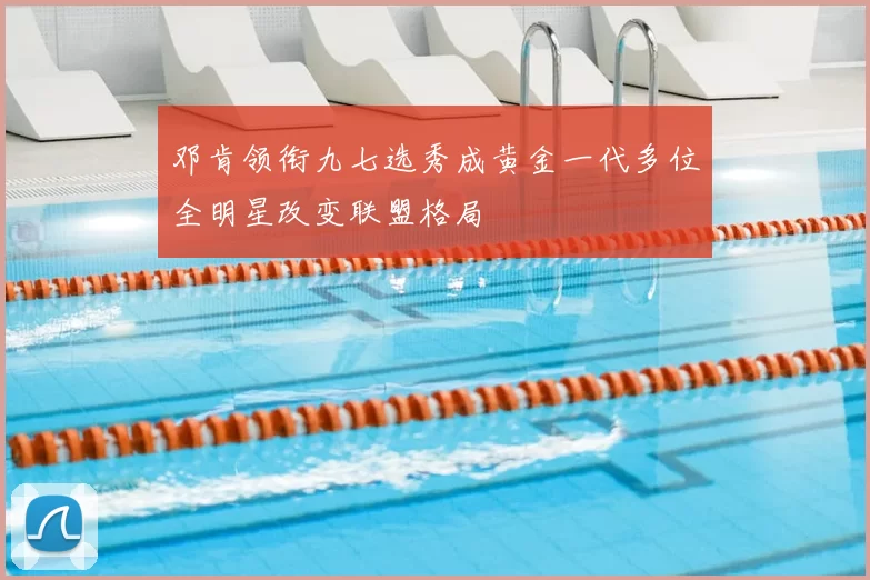 邓肯领衔九七选秀成黄金一代多位全明星改变联盟格局