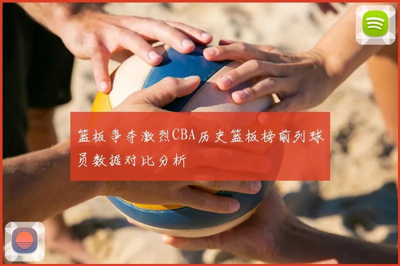 篮板争夺激烈CBA历史篮板榜前列球员数据对比分析