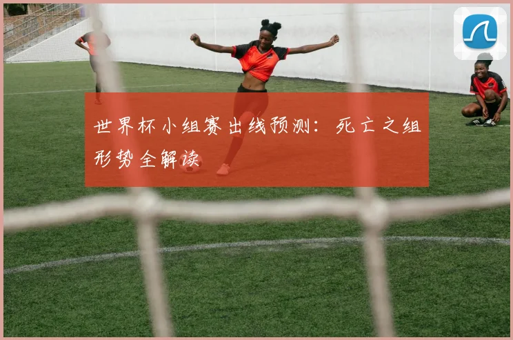 世界杯小组赛出线预测:死亡之组形势全解读