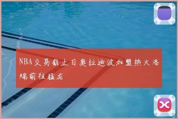 NBA交易截止日奥拉迪波加盟热火洛瑞前往猛龙