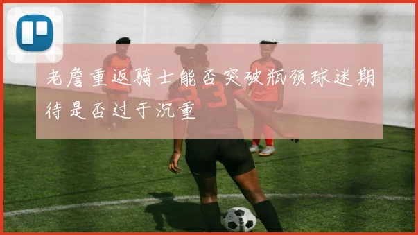 老詹重返骑士能否突破瓶颈球迷期待是否过于沉重