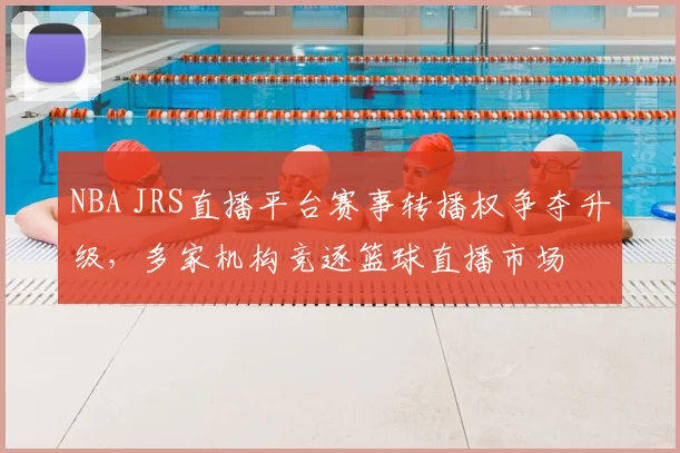 NBA JRS直播平台赛事转播权争夺升级，多家机构竞逐篮球直播市场