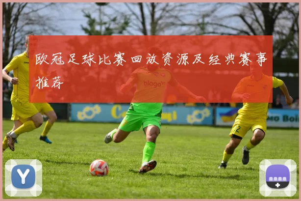欧冠足球比赛回放资源及经典赛事推荐