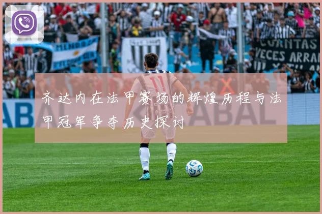 齐达内在法甲赛场的辉煌历程与法甲冠军争夺历史探讨