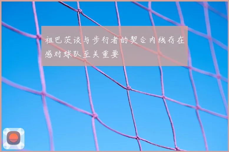 祖巴茨谈与步行者的契合内线存在感对球队至关重要