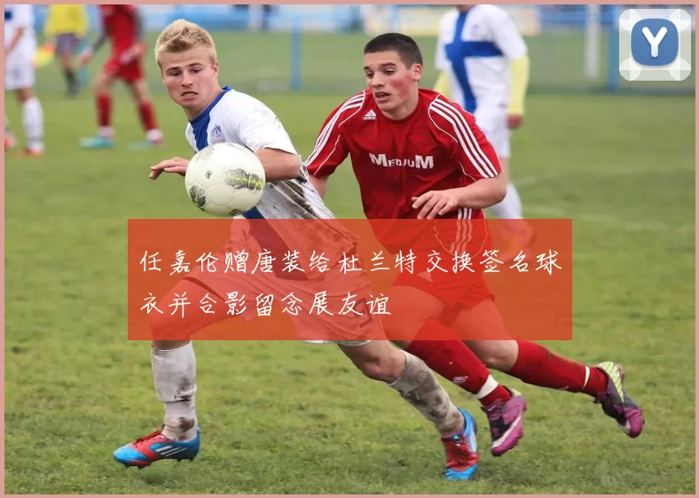 任嘉伦赠唐装给杜兰特交换签名球衣并合影留念展友谊