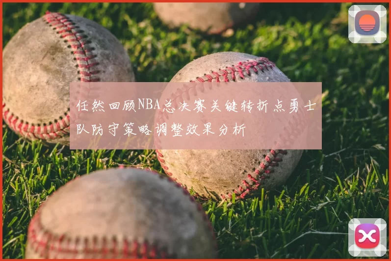 任然回顾NBA总决赛关键转折点勇士队防守策略调整效果分析