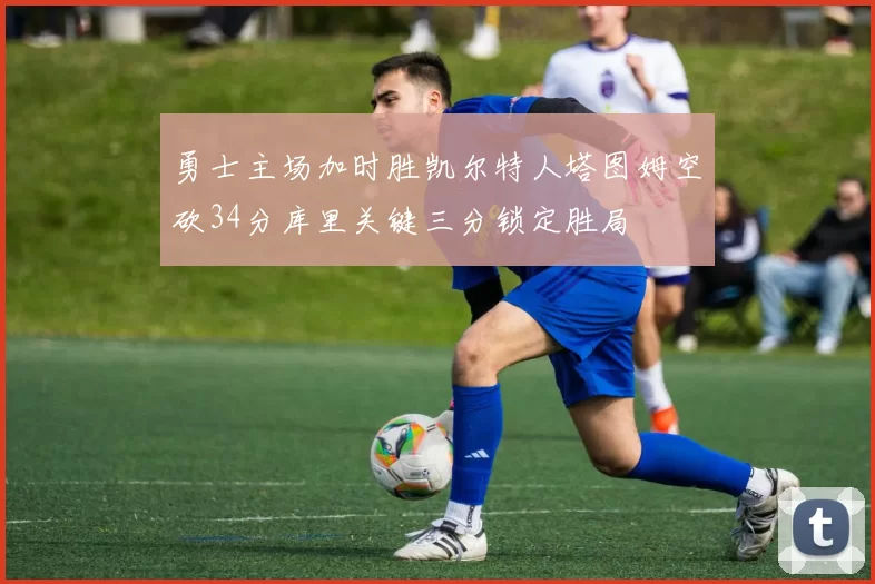 勇士主场加时胜凯尔特人塔图姆空砍34分库里关键三分锁定胜局
