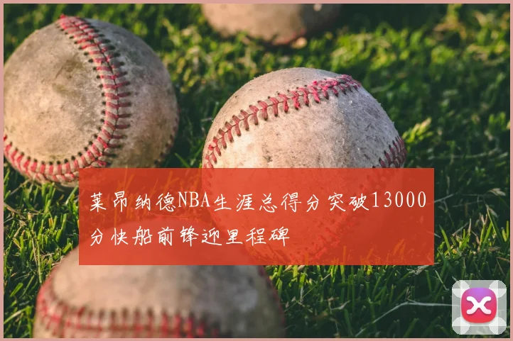 莱昂纳德NBA生涯总得分突破13000分快船前锋迎里程碑