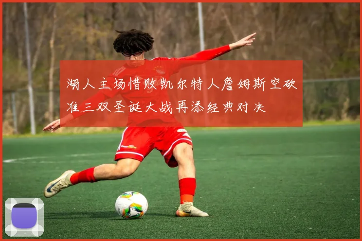湖人主场惜败凯尔特人詹姆斯空砍准三双圣诞大战再添经典对决