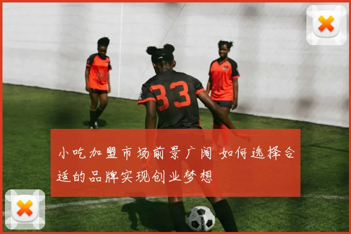 小吃加盟市场前景广阔 如何选择合适的品牌实现创业梦想