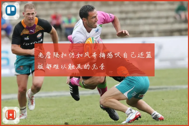 老詹隔扣仍如风夸梅感叹自己连篮板都难以触及的无奈