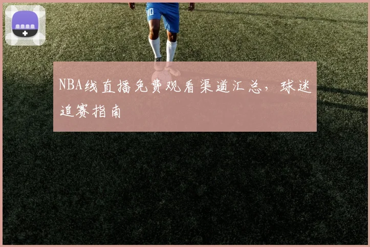 NBA线直播免费观看渠道汇总,球迷追赛指南