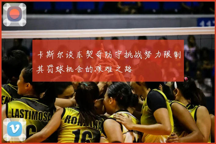 卡斯尔谈东契奇防守挑战努力限制其罚球机会的艰难之路