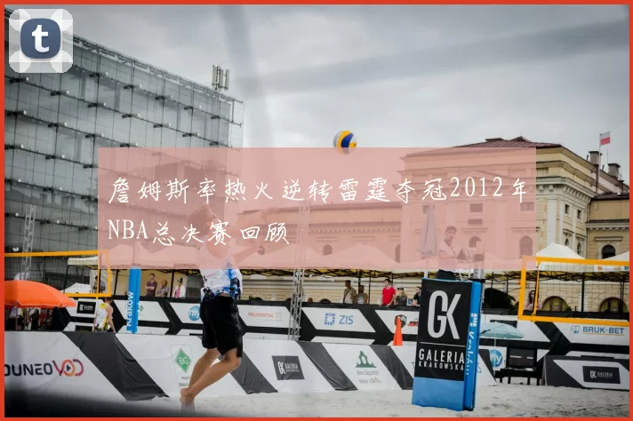 詹姆斯率热火逆转雷霆夺冠2012年NBA总决赛回顾