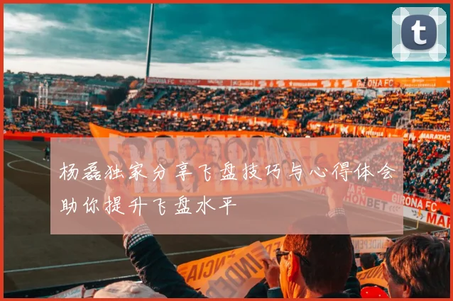 杨磊独家分享飞盘技巧与心得体会助你提升飞盘水平