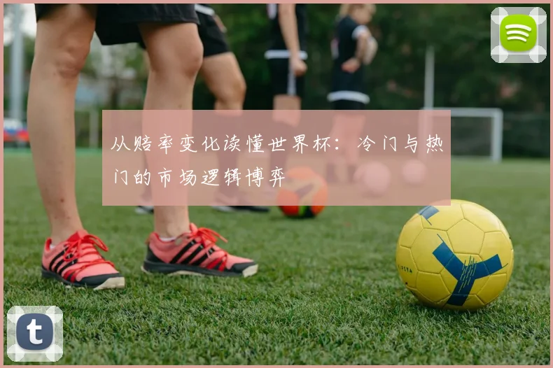 从赔率变化读懂世界杯:冷门与热门的市场逻辑博弈