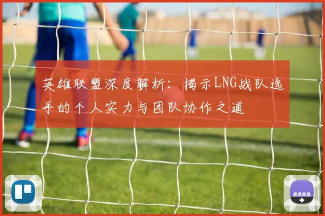 英雄联盟深度解析：揭示LNG战队选手的个人实力与团队协作之道