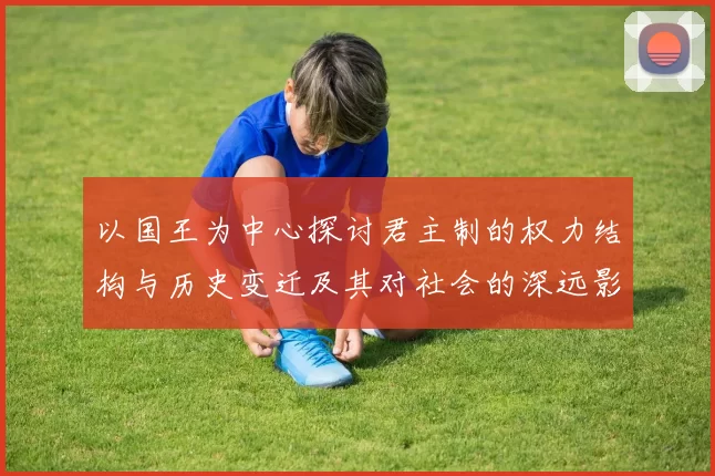 以国王为中心探讨君主制的权力结构与历史变迁及其对社会的深远影响