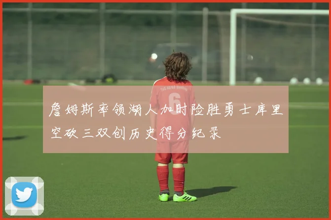 詹姆斯率领湖人加时险胜勇士库里空砍三双创历史得分纪录