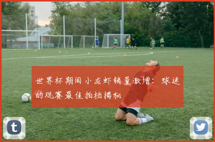 世界杯期间小龙虾销量激增:球迷的观赛最佳拍档揭秘