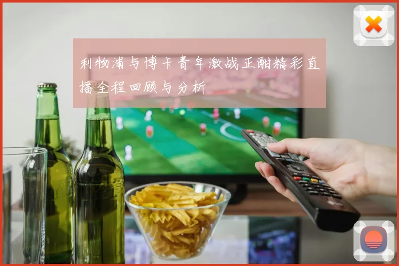 利物浦与博卡青年激战正酣精彩直播全程回顾与分析
