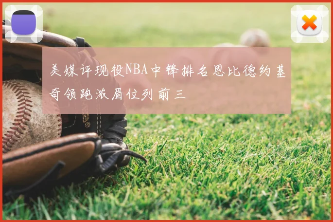 美媒评现役NBA中锋排名恩比德约基奇领跑浓眉位列前三