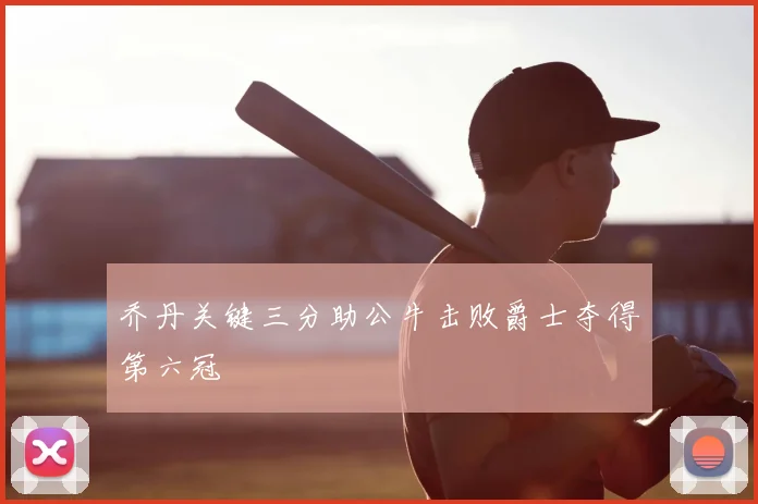 乔丹关键三分助公牛击败爵士夺得第六冠
